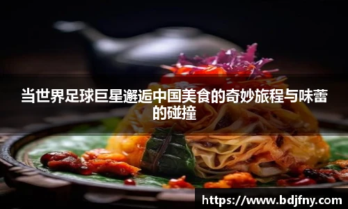 当世界足球巨星邂逅中国美食的奇妙旅程与味蕾的碰撞