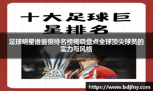 足球明星谁最狠排名榜揭晓盘点全球顶尖球员的实力与风格